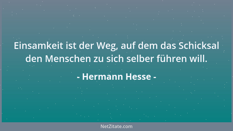Hermann Hesse - Einsamkeit ist der Weg, auf dem das Schicksal den Menschen zu sich selber führen will....