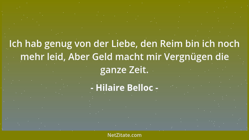 Hilaire Belloc - Ich hab genug von der Liebe, den Reim bin ich noch mehr leid, Aber Geld macht mir Vergnügen die ganze Zeit...