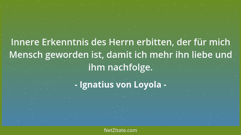 Ignatius von Loyola - Innere Erkenntnis des Herrn erbitten, der für mich Mensch geworden ist, damit ich mehr ihn liebe und...