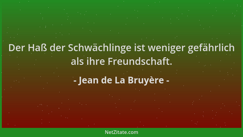 Jean de La Bruyère - Der Haß der Schwächlinge ist weniger gefährlich als ihre Freundschaft....