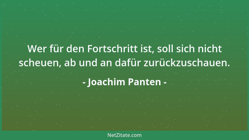 Joachim Panten - Wer für den Fortschritt ist, soll sich nicht scheuen, ab und an dafür zurückzuschauen....