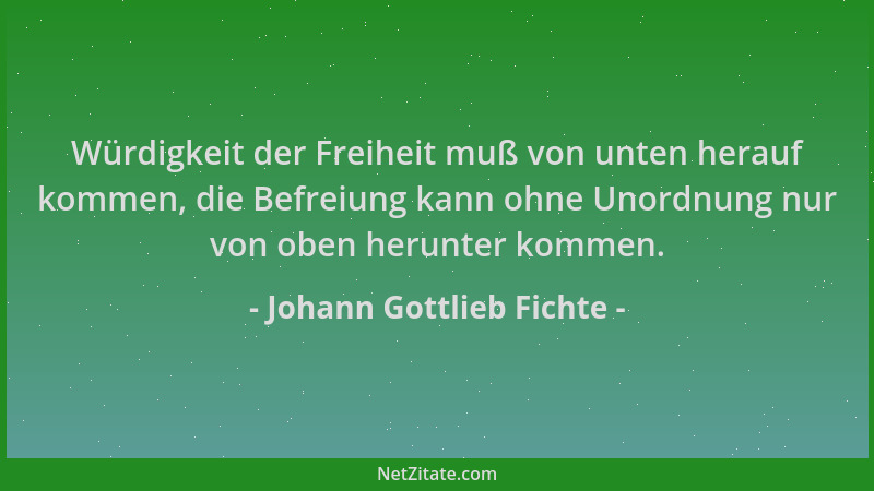 Johann Gottlieb Fichte - Würdigkeit der Freiheit muß von unten herauf kommen, die Befreiung kann ohne Unordnung nur von obe...