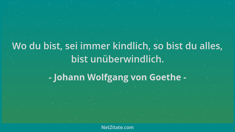 Johann Wolfgang von Goethe - Wo du bist, sei immer kindlich, so bist du alles, bist unüberwindlich....