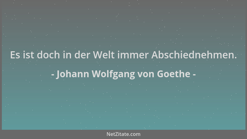 Johann Wolfgang von Goethe - Es ist doch in der Welt immer Abschiednehmen....