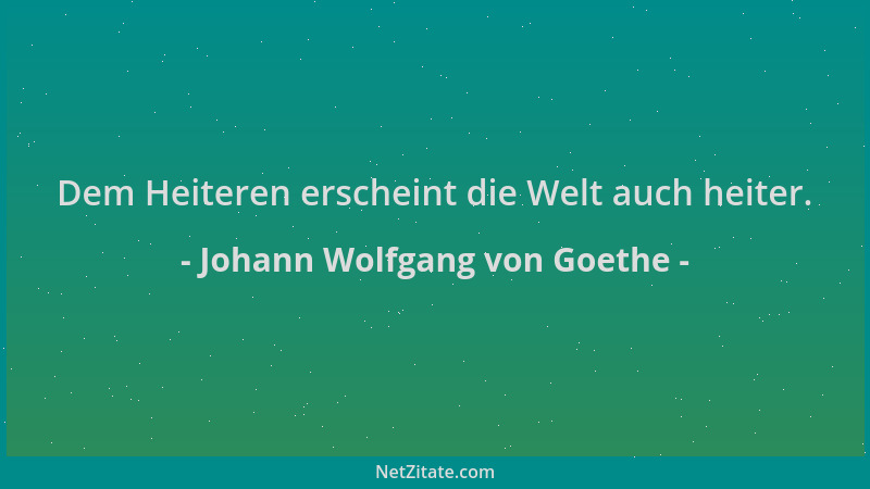 Johann Wolfgang von Goethe - Dem Heiteren erscheint die Welt auch heiter....