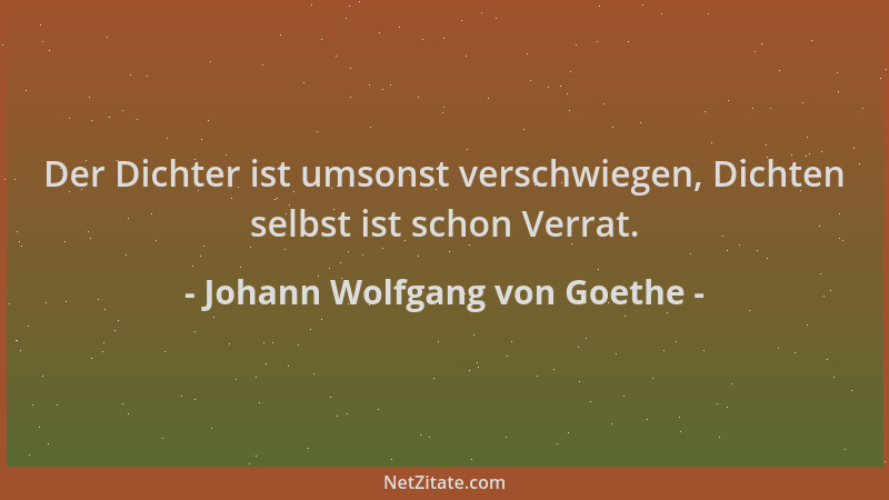 Johann Wolfgang von Goethe - Der Dichter ist umsonst verschwiegen, Dichten selbst ist schon Verrat....