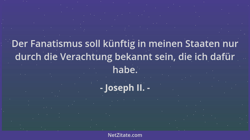 Joseph II. - Der Fanatismus soll künftig in meinen Staaten nur durch die Verachtung bekannt sein, die ich dafür habe....