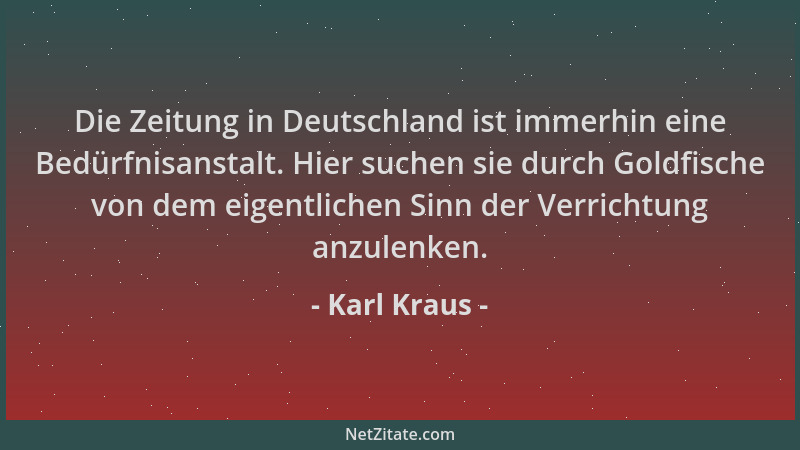Karl Kraus - Die Zeitung in Deutschland ist immerhin eine Bedürfnisanstalt. Hier suchen sie durch Goldfische von dem eigent...