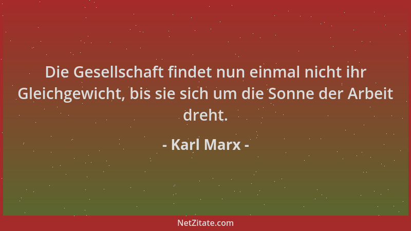 Karl Marx - Die Gesellschaft findet nun einmal nicht ihr Gleichgewicht, bis sie sich um die Sonne der Arbeit dreht....