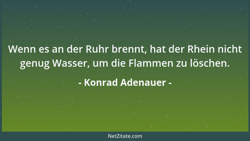 Konrad Adenauer - Wenn es an der Ruhr brennt, hat der Rhein nicht genug Wasser, um die Flammen zu löschen....