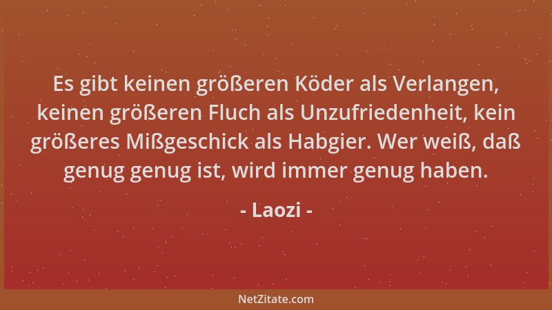 Laozi - Es gibt keinen größeren Köder als Verlangen, keinen größeren Fluch als Unzufriedenheit, kein größeres Mißgeschick a...