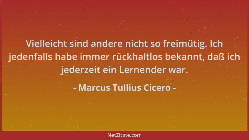 Marcus Tullius Cicero - Vielleicht sind andere nicht so freimütig. Ich jedenfalls habe immer rückhaltlos bekannt, daß ich j...