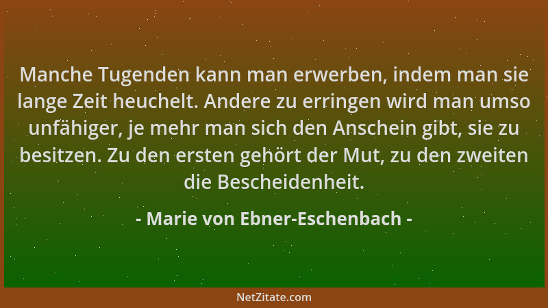 Marie von Ebner-Eschenbach - Manche Tugenden kann man erwerben, indem man sie lange Zeit heuchelt. Andere zu erringen wird...