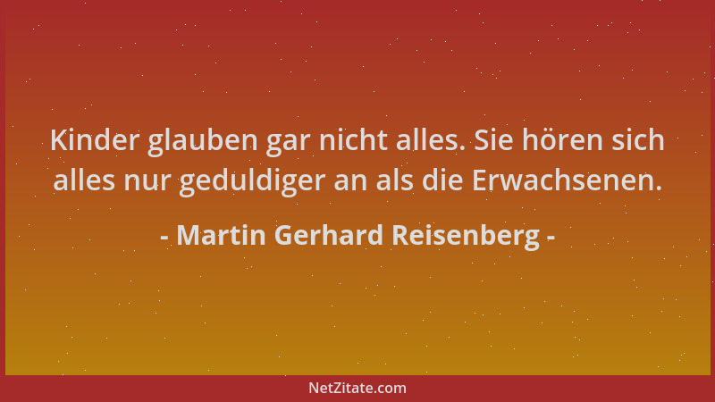 Martin Gerhard Reisenberg - Kinder glauben gar nicht alles. Sie hören sich alles nur geduldiger an als die Erwachsenen....