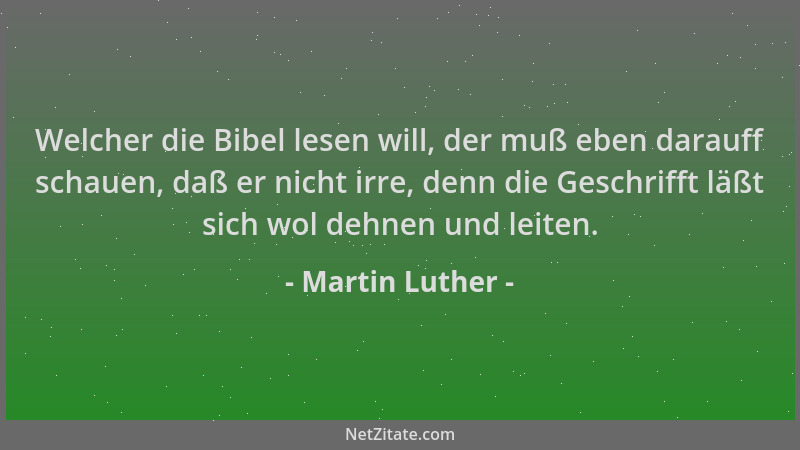 Martin Luther - Welcher die Bibel lesen will, der muß eben darauff schauen, daß er nicht irre, denn die Geschrifft läßt sic...