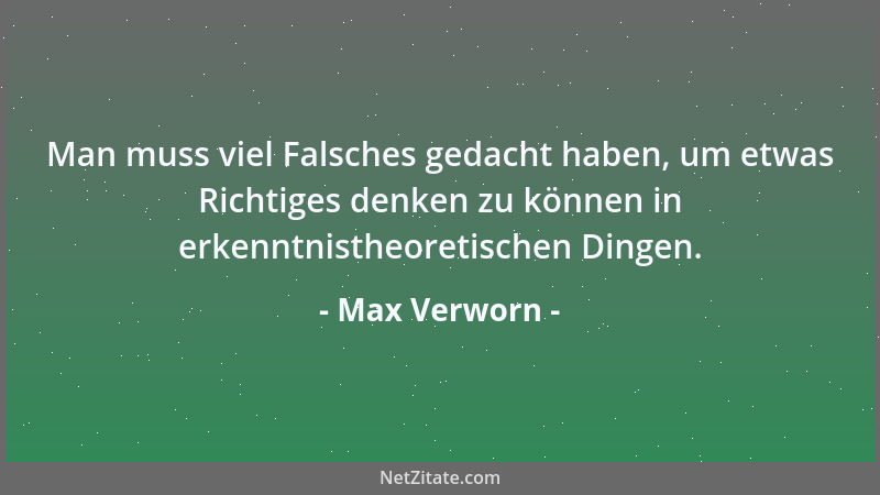 Max Verworn - Man muss viel Falsches gedacht haben, um etwas Richtiges denken zu können in erkenntnistheoretischen Dingen....
