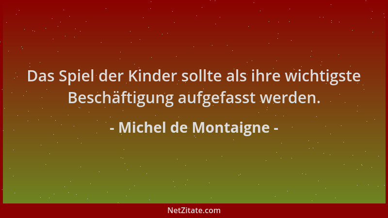 Michel de Montaigne - Das Spiel der Kinder sollte als ihre wichtigste Beschäftigung aufgefasst werden....