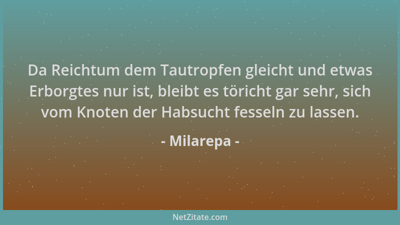 Milarepa - Da Reichtum dem Tautropfen gleicht und etwas Erborgtes nur ist, bleibt es töricht gar sehr, sich vom Knoten der...