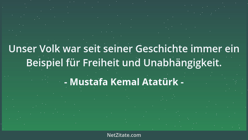Mustafa Kemal Atatürk - Unser Volk war seit seiner Geschichte immer ein Beispiel für Freiheit und Unabhängigkeit....