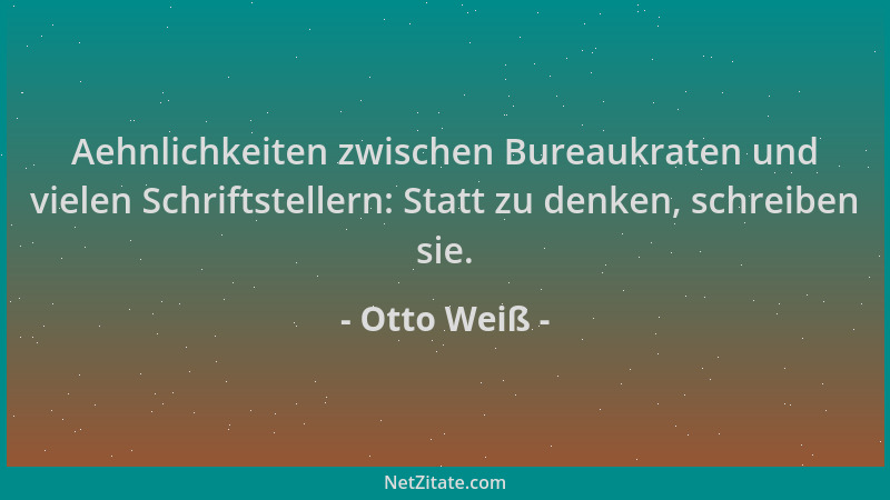 Otto Weiß - Aehnlichkeiten zwischen Bureaukraten und vielen Schriftstellern: Statt zu denken, schreiben sie....