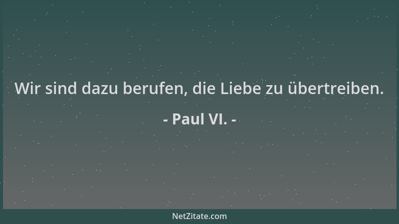 Paul VI. - Wir sind dazu berufen, die Liebe zu übertreiben....