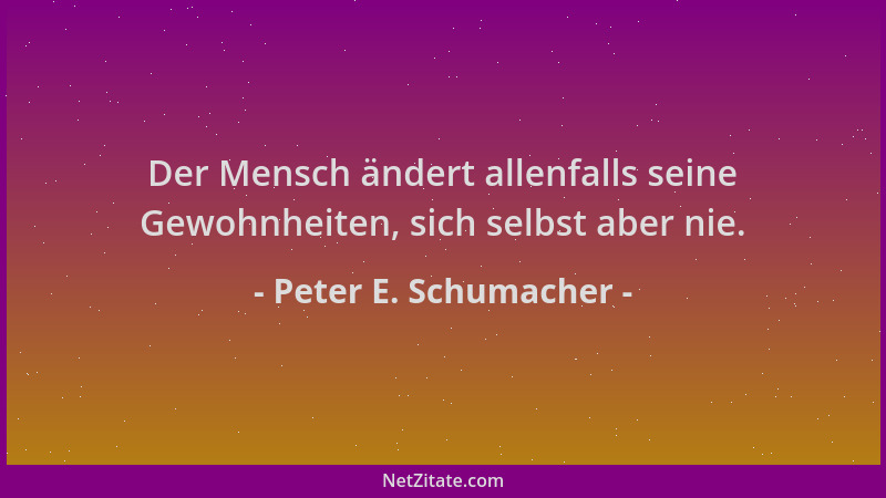 Peter E. Schumacher - Der Mensch ändert allenfalls seine Gewohnheiten, sich selbst aber nie....