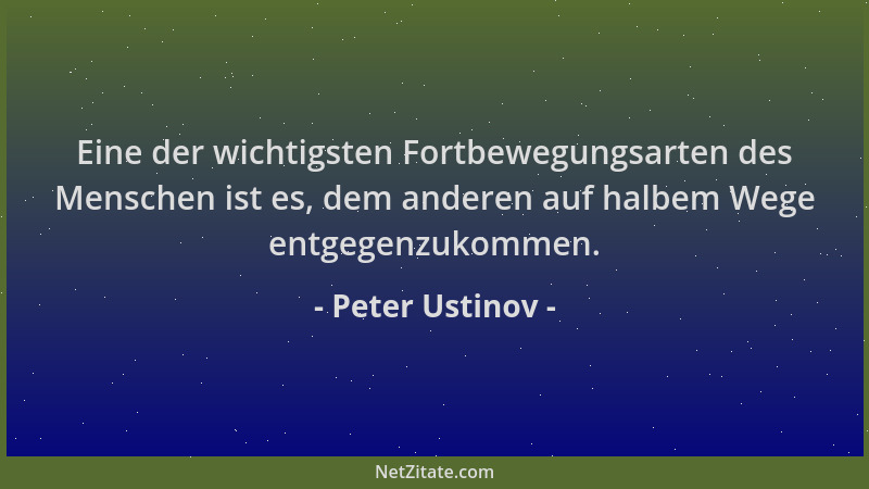 Peter Ustinov - Eine der wichtigsten Fortbewegungsarten des Menschen ist es, dem anderen auf halbem Wege entgegenzukommen....