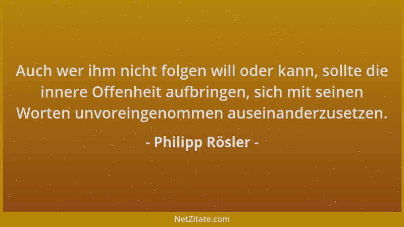 Philipp Rösler - Auch wer ihm nicht folgen will oder kann, sollte die innere Offenheit aufbringen, sich mit seinen Worten u...