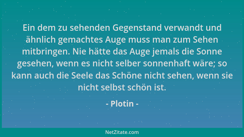Plotin - Ein dem zu sehenden Gegenstand verwandt und ähnlich gemachtes Auge muss man zum Sehen mitbringen. Nie hätte das Au...