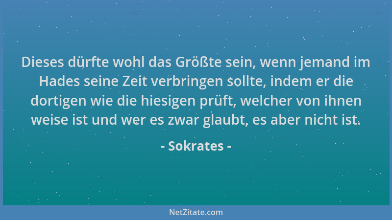 Sokrates - Dieses dürfte wohl das Größte sein, wenn jemand im Hades seine Zeit verbringen sollte, indem er die dortigen wie...