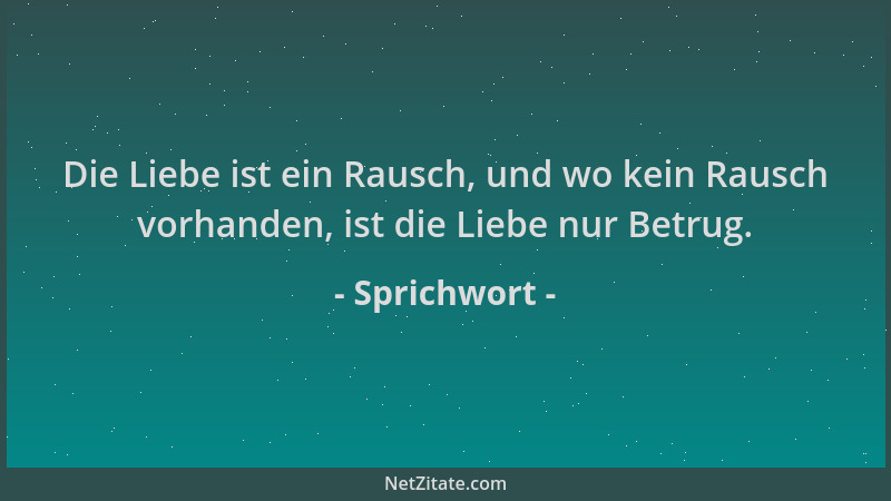 Sprichwort - Die Liebe ist ein Rausch, und wo kein Rausch vorhanden, ist die Liebe nur Betrug....