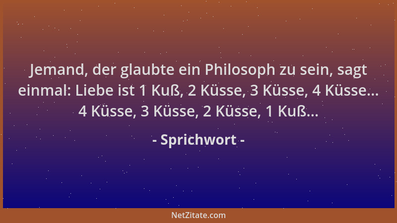 Sprichwort - Jemand, der glaubte ein Philosoph zu sein, sagt einmal: Liebe ist 1 Kuß, 2 Küsse, 3 Küsse, 4 Küsse... 4 Küsse,...