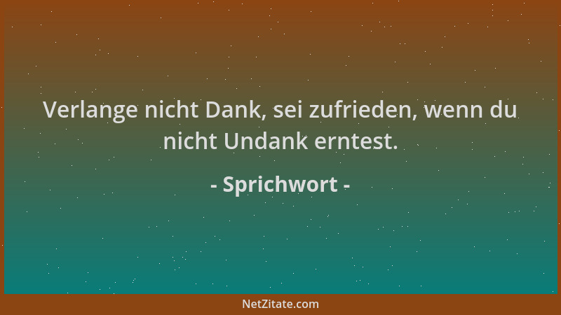 Sprichwort - Verlange nicht Dank, sei zufrieden, wenn du nicht Undank erntest....