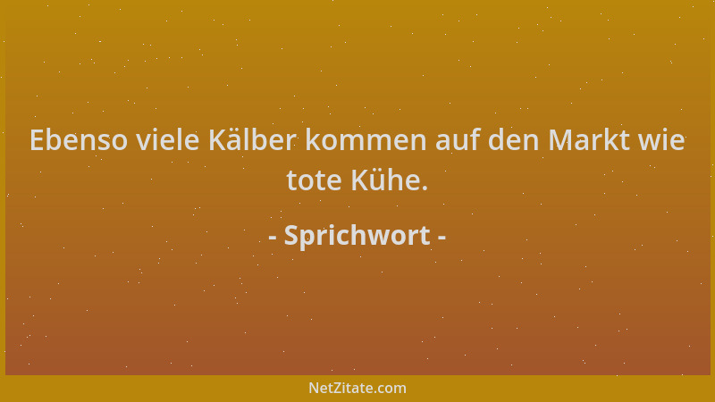 Sprichwort - Ebenso viele Kälber kommen auf den Markt wie tote Kühe....