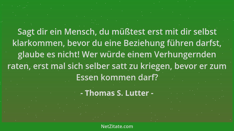 Thomas S. Lutter - Sagt dir ein Mensch, du müßtest erst mit dir selbst klarkommen, bevor du eine Beziehung führen darfst, g...