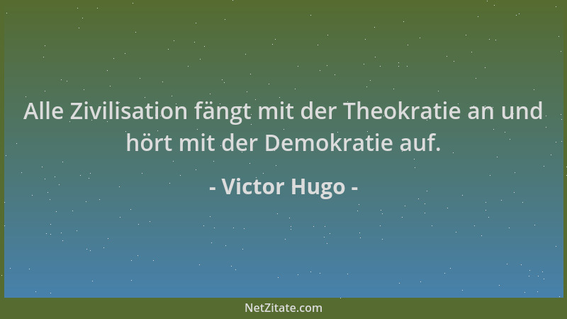 Victor Hugo - Alle Zivilisation fängt mit der Theokratie an und hört mit der Demokratie auf....