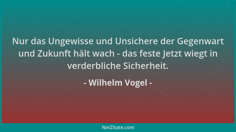 Wilhelm Vogel - Nur das Ungewisse und Unsichere der Gegenwart und Zukunft hält wach - das feste Jetzt wiegt in verderbliche...
