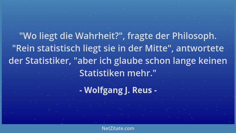 Wolfgang J. Reus -  "Wo liegt die Wahrheit? ", fragte der Philosoph.  "Rein statistisch liegt sie in der Mitte ", antwortete de...