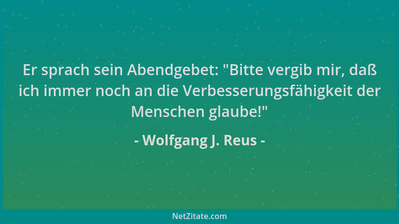 Wolfgang J. Reus - Er sprach sein Abendgebet:  "Bitte vergib mir, daß ich immer noch an die Verbesserungsfähigkeit der Mensc...