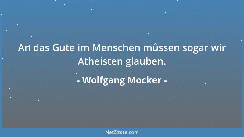 Wolfgang Mocker - An das Gute im Menschen müssen sogar wir Atheisten glauben....