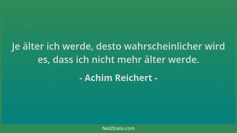 Achim Reichert - Je älter ich werde, desto wahrscheinlicher wird es, dass ich nicht mehr älter werde....