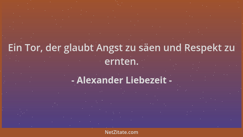 Alexander Liebezeit - Ein Tor, der glaubt Angst zu säen und Respekt zu ernten....