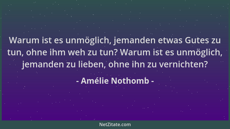Amélie Nothomb - Warum ist es unmöglich, jemanden etwas Gutes zu tun, ohne ihm weh zu tun? Warum ist es unmöglich, jemanden...