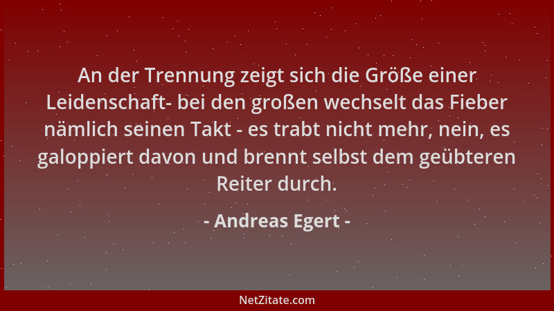 Andreas Egert - An der Trennung zeigt sich die Größe einer Leidenschaft- bei den großen wechselt das Fieber nämlich seinen...