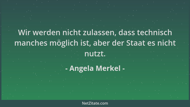 Angela Merkel - Wir werden nicht zulassen, dass technisch manches möglich ist, aber der Staat es nicht nutzt....