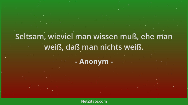Anonym - Seltsam, wieviel man wissen muß, ehe man weiß, daß man nichts weiß....