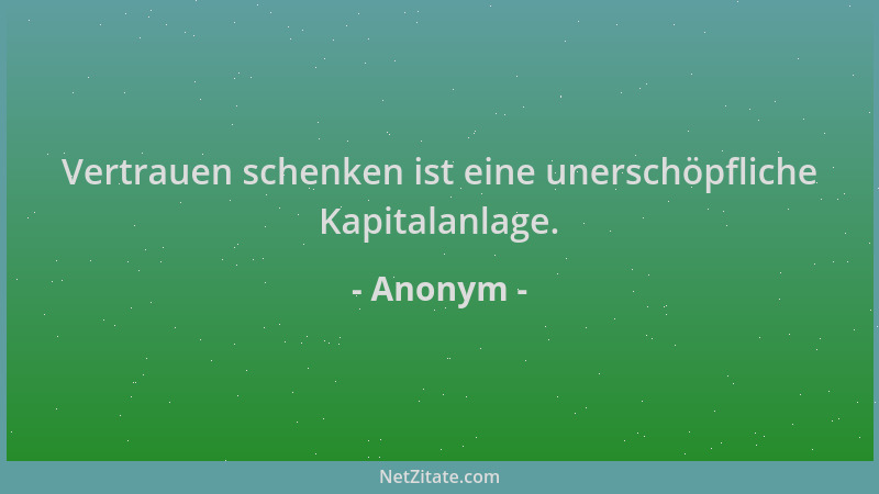 Anonym - Vertrauen schenken ist eine unerschöpfliche Kapitalanlage....