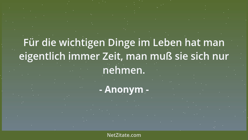 Anonym - Für die wichtigen Dinge im Leben hat man eigentlich immer Zeit, man muß sie sich nur nehmen....