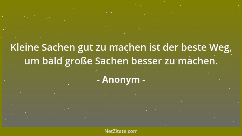 Anonym - Kleine Sachen gut zu machen ist der beste Weg, um bald große Sachen besser zu machen....