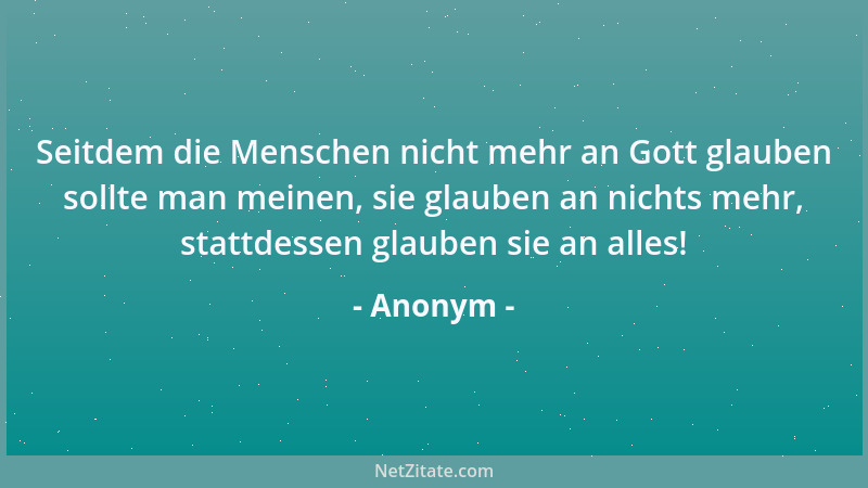 Anonym - Seitdem die Menschen nicht mehr an Gott glauben sollte man meinen, sie glauben an nichts mehr, stattdessen glauben...
